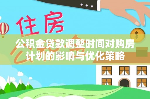 工农公积金贷款调整时间对购房计划的影响与优化策略