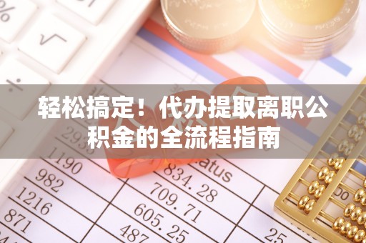 工农轻松搞定！代办提取离职公积金的全流程指南