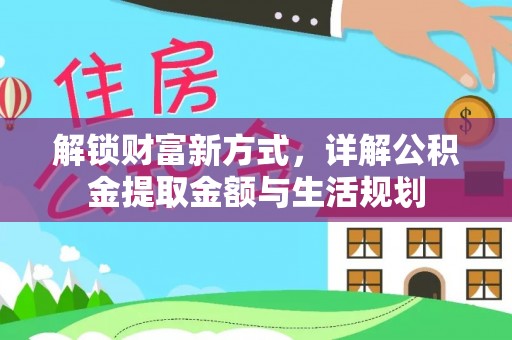 工农解锁财富新方式，详解公积金提取金额与生活规划