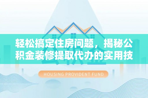 工农轻松搞定住房问题，揭秘公积金装修提取代办的实用技巧