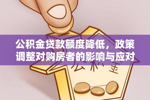 工农公积金贷款额度降低，政策调整对购房者的影响与应对策略