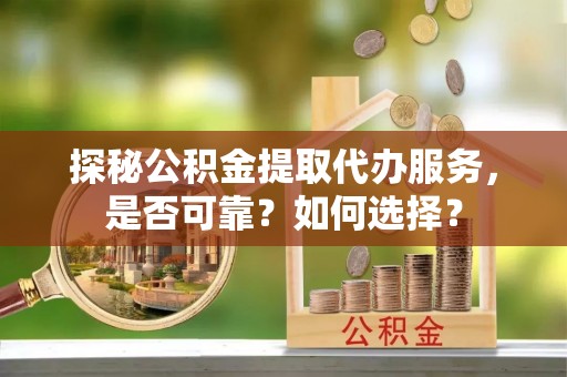 工农探秘公积金提取代办服务，是否可靠？如何选择？