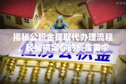 工农揭秘公积金提取代办理流程，轻松搞定你的资金需求