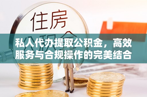 工农私人代办提取公积金，高效服务与合规操作的完美结合