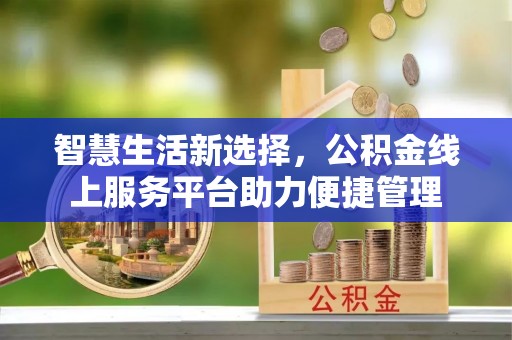 工农智慧生活新选择，公积金线上服务平台助力便捷管理