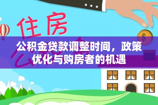 工农公积金贷款调整时间，政策优化与购房者的机遇
