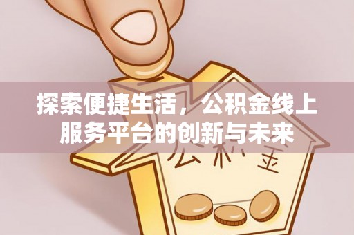 工农探索便捷生活，公积金线上服务平台的创新与未来