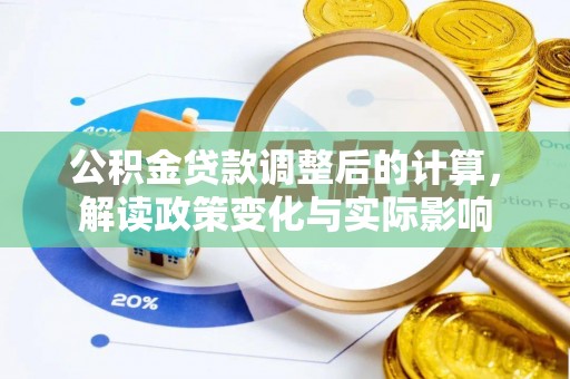 工农公积金贷款调整后的计算，解读政策变化与实际影响