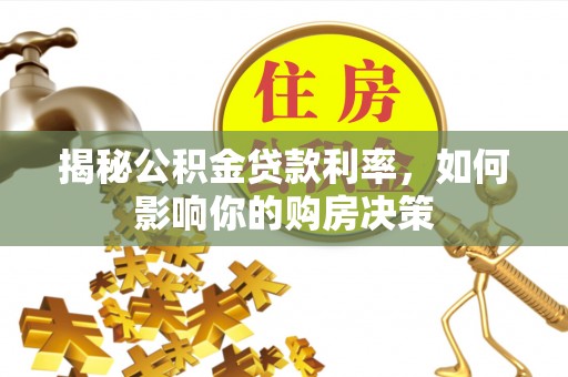 工农揭秘公积金贷款利率，如何影响你的购房决策