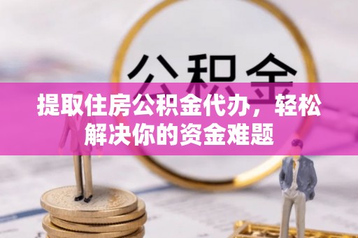 工农提取住房公积金代办，轻松解决你的资金难题