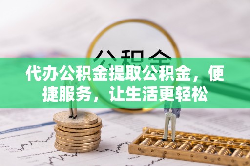 工农代办公积金提取公积金，便捷服务，让生活更轻松