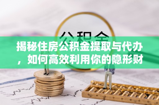 工农揭秘住房公积金提取与代办，如何高效利用你的隐形财富？