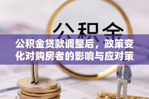 工农公积金贷款调整后，政策变化对购房者的影响与应对策略