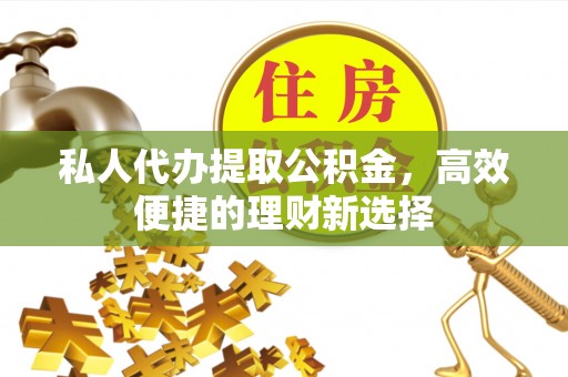工农私人代办提取公积金，高效便捷的理财新选择