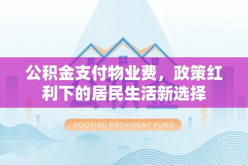 工农公积金支付物业费，政策红利下的居民生活新选择