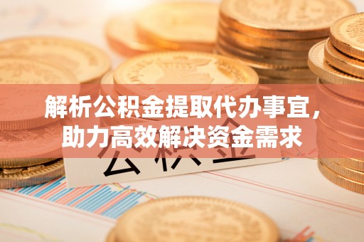 工农解析公积金提取代办事宜，助力高效解决资金需求