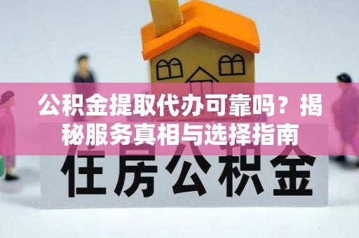 工农公积金提取代办可靠吗？揭秘服务真相与选择指南