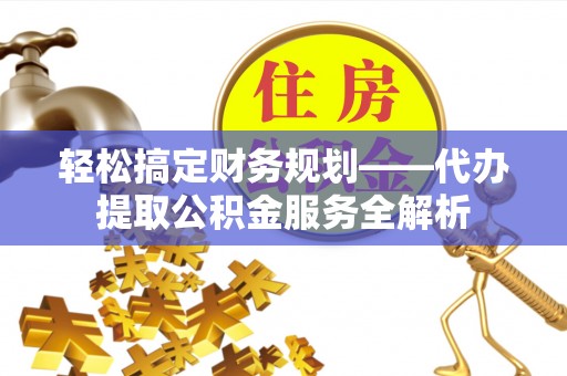 工农轻松搞定财务规划——代办提取公积金服务全解析