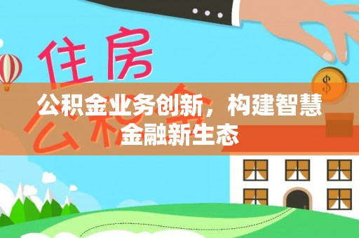 工农公积金业务创新，构建智慧金融新生态