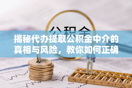 工农揭秘代办提取公积金中介的真相与风险，教你如何正确操作