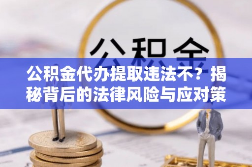 工农公积金代办提取违法不？揭秘背后的法律风险与应对策略