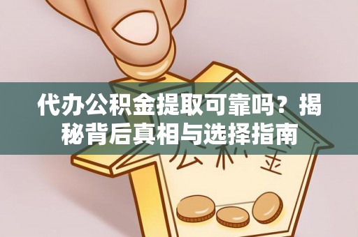 工农代办公积金提取可靠吗？揭秘背后真相与选择指南