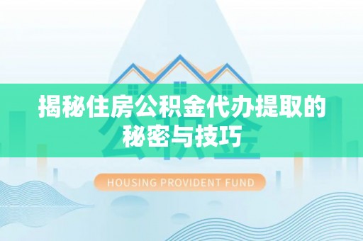工农揭秘住房公积金代办提取的秘密与技巧