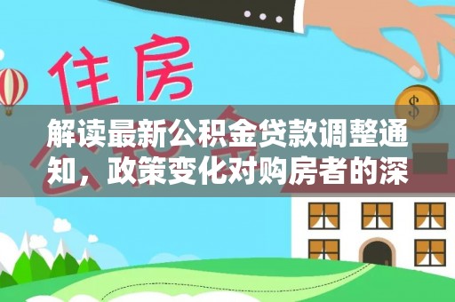 工农解读最新公积金贷款调整通知，政策变化对购房者的深远影响