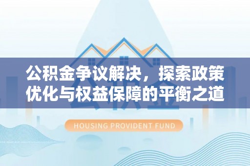 工农公积金争议解决，探索政策优化与权益保障的平衡之道