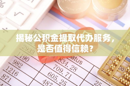 工农揭秘公积金提取代办服务，是否值得信赖？