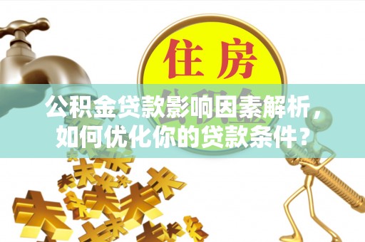 工农公积金贷款影响因素解析，如何优化你的贷款条件？