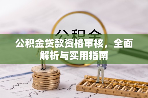 工农公积金贷款资格审核，全面解析与实用指南