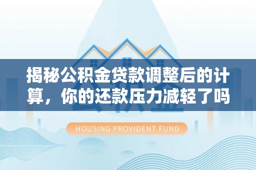 工农揭秘公积金贷款调整后的计算，你的还款压力减轻了吗？