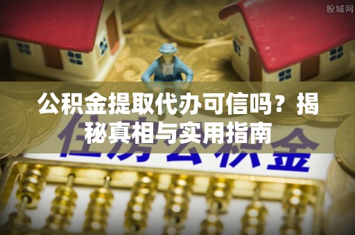 工农公积金提取代办可信吗？揭秘真相与实用指南