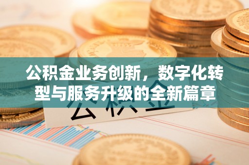 工农公积金业务创新，数字化转型与服务升级的全新篇章