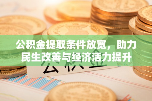 工农公积金提取条件放宽，助力民生改善与经济活力提升