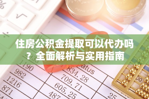 工农住房公积金提取可以代办吗？全面解析与实用指南