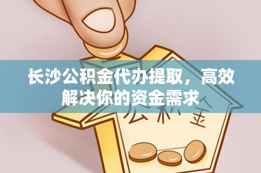 工农长沙公积金代办提取，高效解决你的资金需求