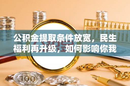 工农公积金提取条件放宽，民生福利再升级，如何影响你我生活？