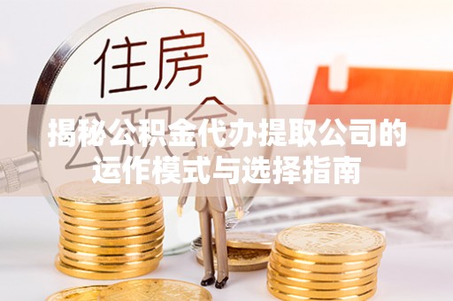 工农揭秘公积金代办提取公司的运作模式与选择指南