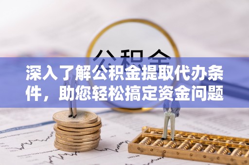 工农深入了解公积金提取代办条件，助您轻松搞定资金问题