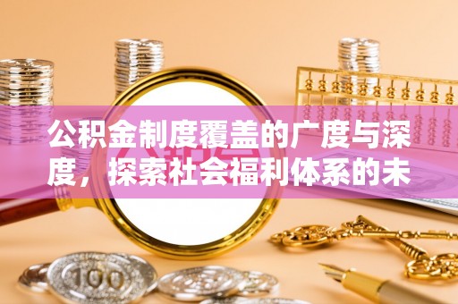 工农公积金制度覆盖的广度与深度，探索社会福利体系的未来方向