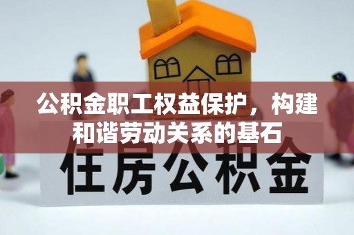 工农公积金职工权益保护，构建和谐劳动关系的基石