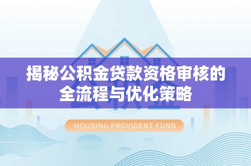 工农揭秘公积金贷款资格审核的全流程与优化策略