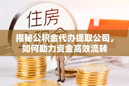 工农揭秘公积金代办提取公司，如何助力资金高效流转