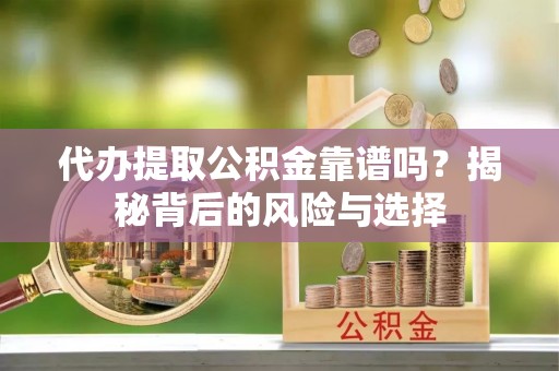 工农代办提取公积金靠谱吗？揭秘背后的风险与选择