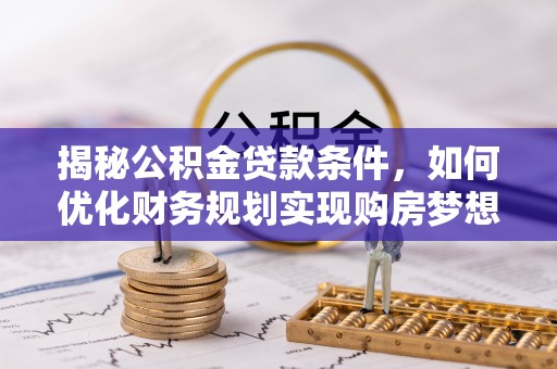 工农揭秘公积金贷款条件，如何优化财务规划实现购房梦想
