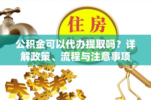 工农公积金可以代办提取吗？详解政策、流程与注意事项