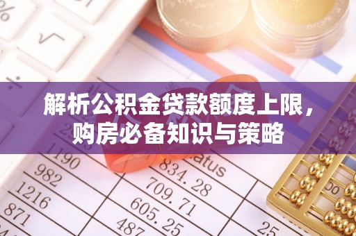 工农解析公积金贷款额度上限，购房必备知识与策略