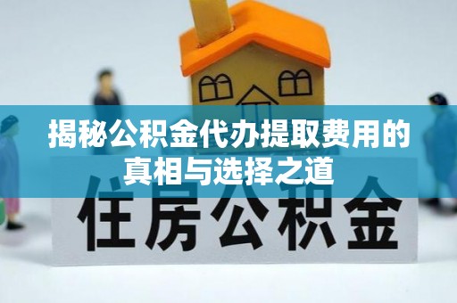工农揭秘公积金代办提取费用的真相与选择之道